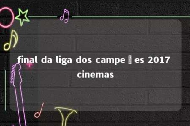 final da liga dos campeões 2017 cinemas 