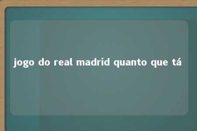 jogo do real madrid quanto que tá 