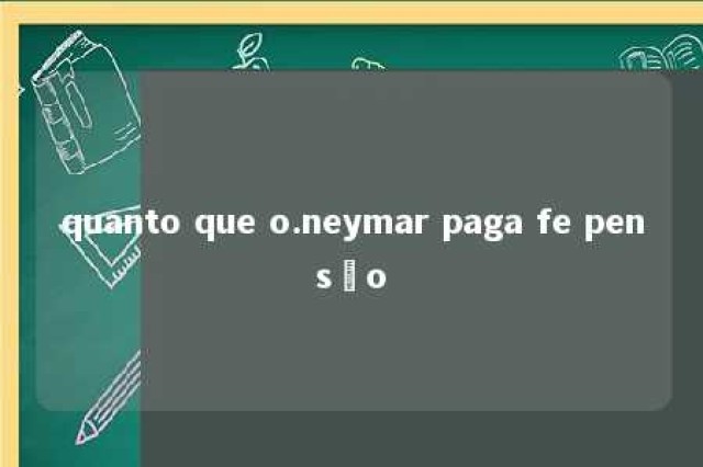 quanto que o.neymar paga fe pensão 