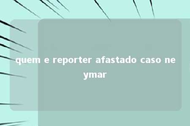 quem e reporter afastado caso neymar 