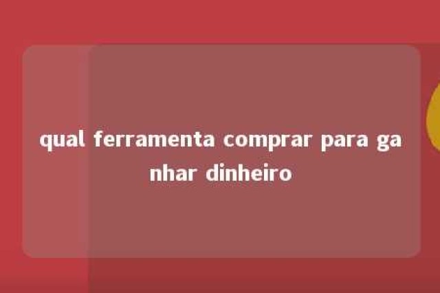 qual ferramenta comprar para ganhar dinheiro 