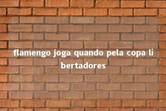 flamengo joga quando pela copa libertadores 