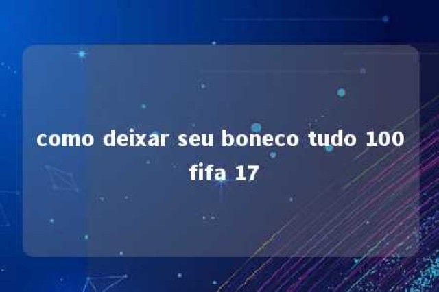 como deixar seu boneco tudo 100 fifa 17 