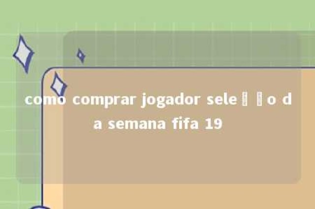 como comprar jogador seleção da semana fifa 19 