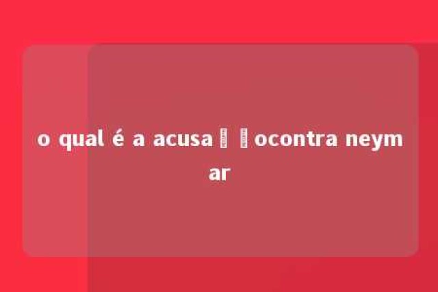 o qual é a acusaçãocontra neymar 