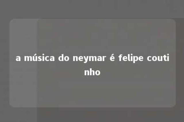 a música do neymar é felipe coutinho 