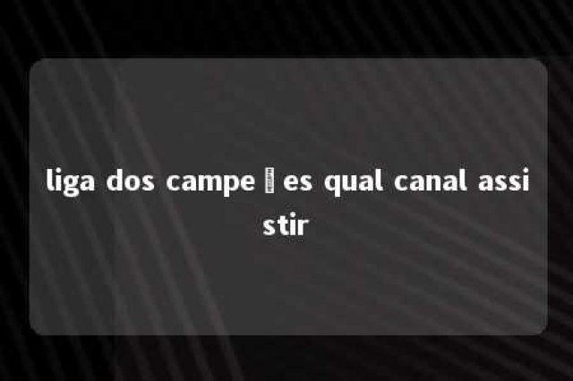 liga dos campeões qual canal assistir 