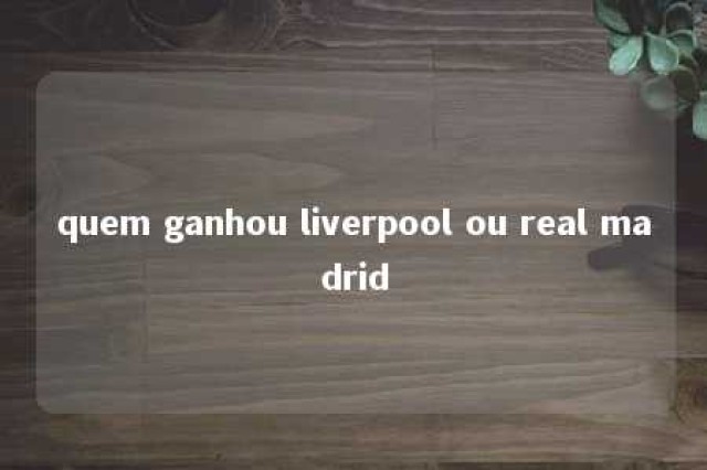 quem ganhou liverpool ou real madrid 