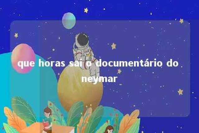 que horas sai o documentário do neymar 