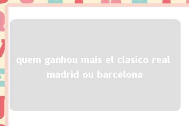 quem ganhou mais el clasico real madrid ou barcelona 