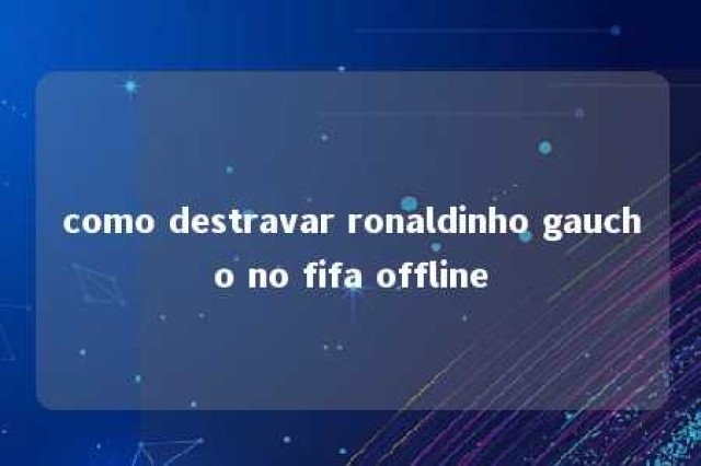 como destravar ronaldinho gaucho no fifa offline 