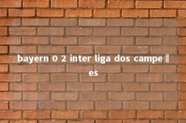 bayern 0 2 inter liga dos campeões 