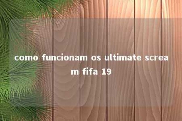 como funcionam os ultimate scream fifa 19 