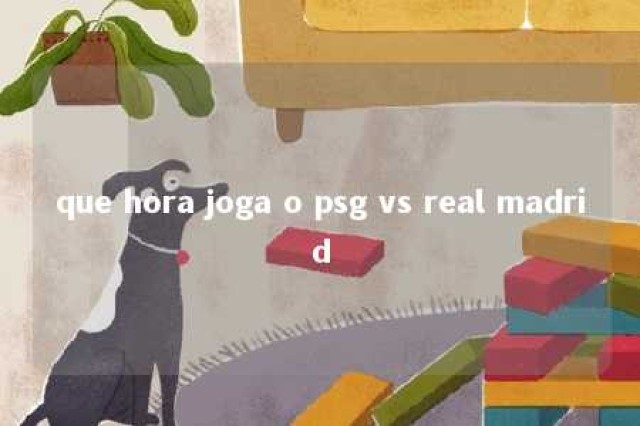 que hora joga o psg vs real madrid 