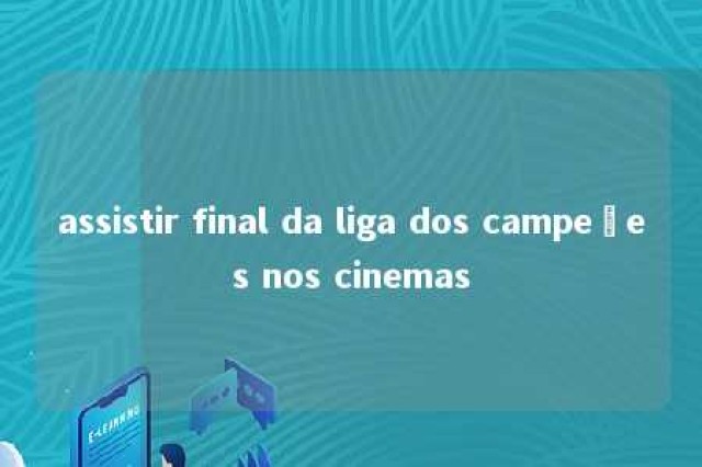 assistir final da liga dos campeões nos cinemas 