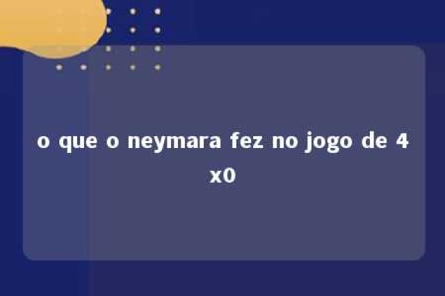 o que o neymara fez no jogo de 4x0 