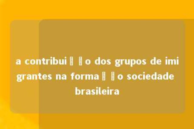 a contribuição dos grupos de imigrantes na formação sociedade brasileira 