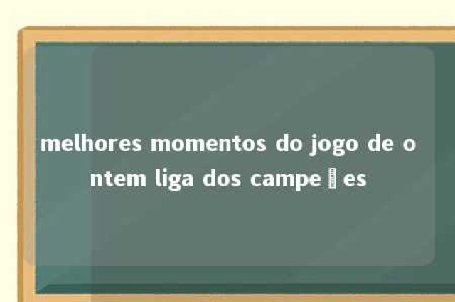 melhores momentos do jogo de ontem liga dos campeões 