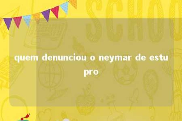 quem denunciou o neymar de estupro 