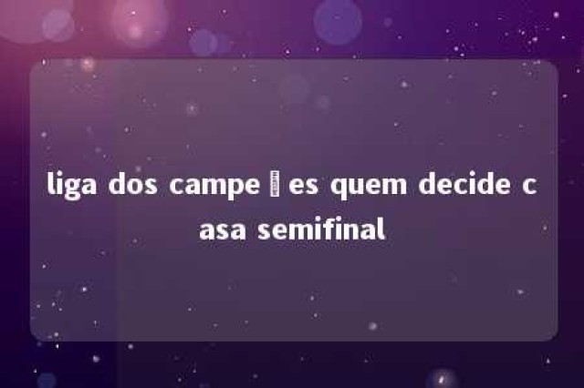 liga dos campeões quem decide casa semifinal 