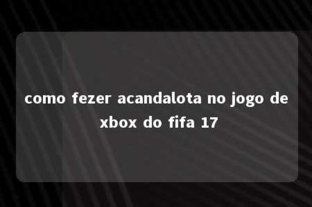 como fezer acandalota no jogo de xbox do fifa 17 