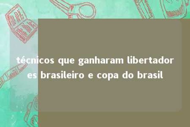 técnicos que ganharam libertadores brasileiro e copa do brasil 