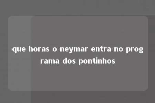 que horas o neymar entra no programa dos pontinhos 