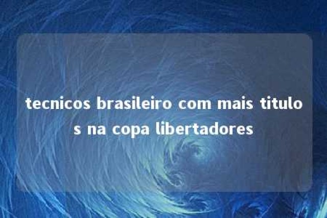 tecnicos brasileiro com mais titulos na copa libertadores 