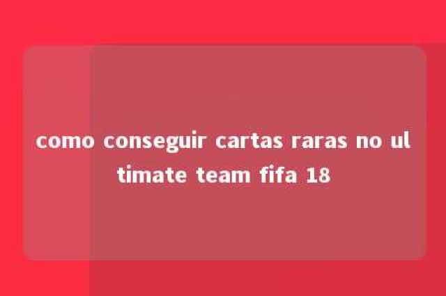 como conseguir cartas raras no ultimate team fifa 18 