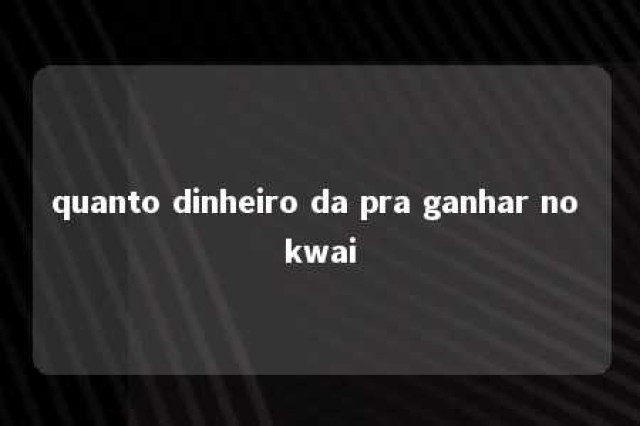 quanto dinheiro da pra ganhar no kwai 