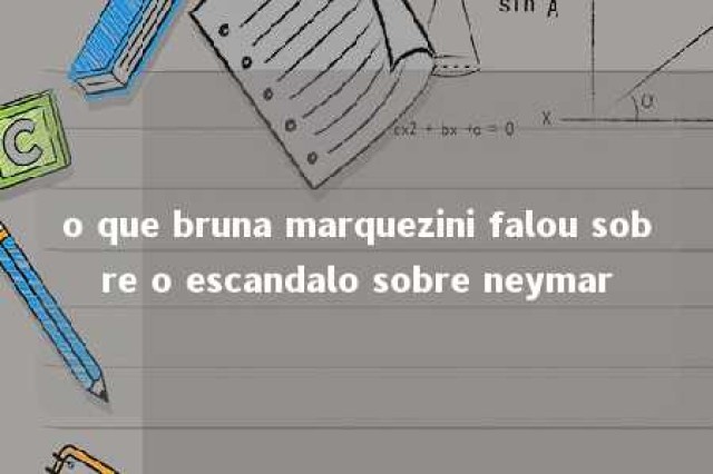 o que bruna marquezini falou sobre o escandalo sobre neymar 