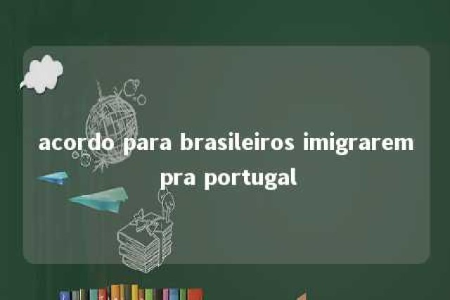 acordo para brasileiros imigrarem pra portugal 