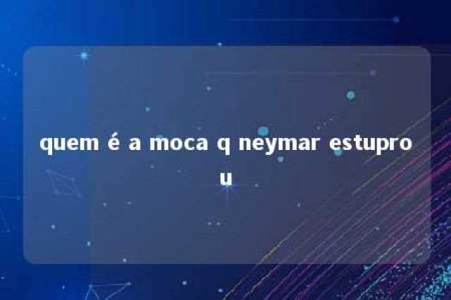 quem é a moca q neymar estuprou 