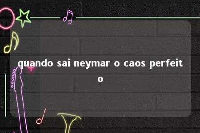 quando sai neymar o caos perfeito 