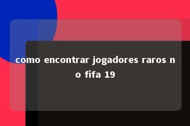 como encontrar jogadores raros no fifa 19 