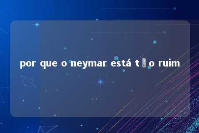 por que o neymar está tão ruim 