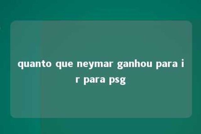 quanto que neymar ganhou para ir para psg 