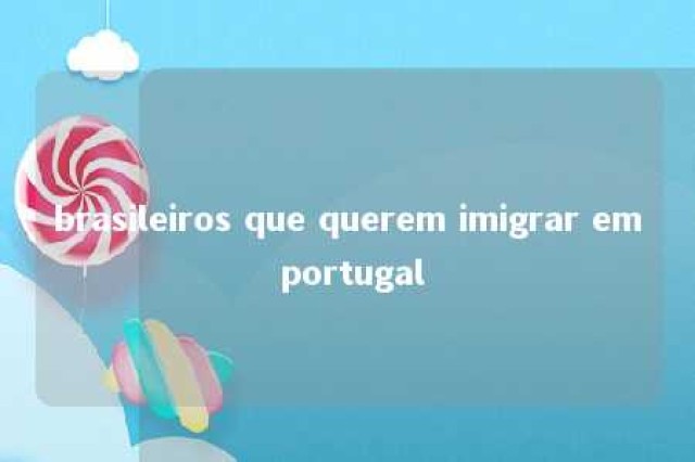 brasileiros que querem imigrar em portugal 