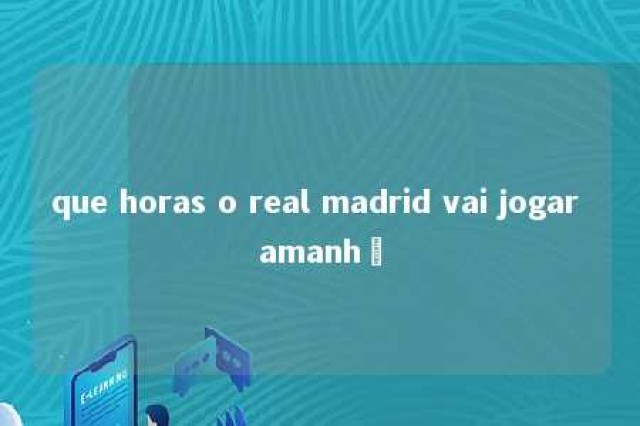 que horas o real madrid vai jogar amanhã 