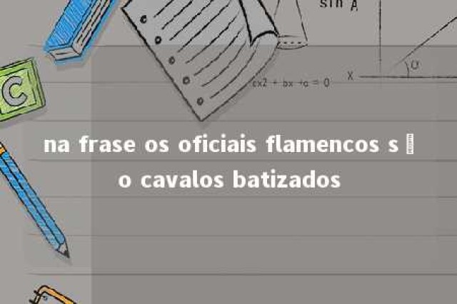 na frase os oficiais flamencos são cavalos batizados 