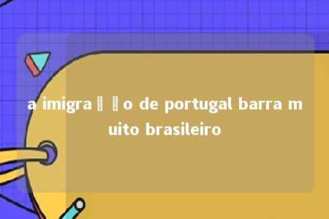 a imigração de portugal barra muito brasileiro 