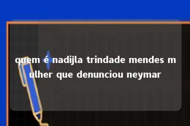 quem é nadijla trindade mendes mulher que denunciou neymar 