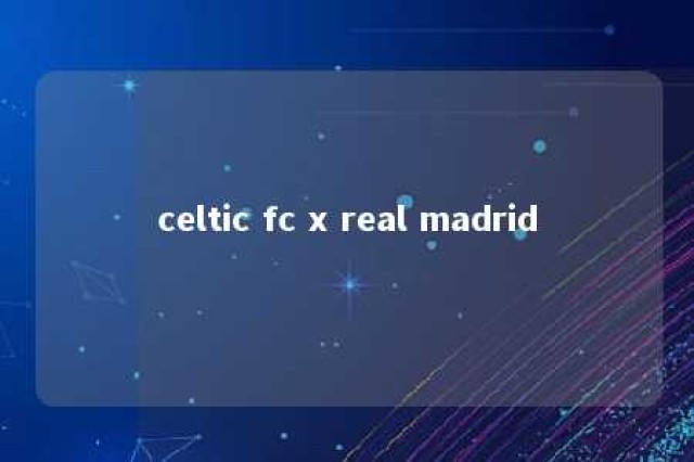 celtic fc x real madrid 