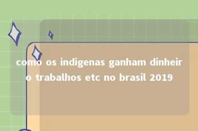 como os indigenas ganham dinheiro trabalhos etc no brasil 2019 