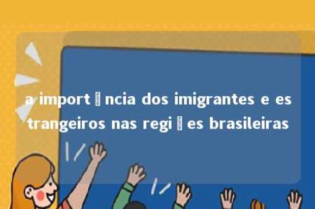 a importância dos imigrantes e estrangeiros nas regiões brasileiras 