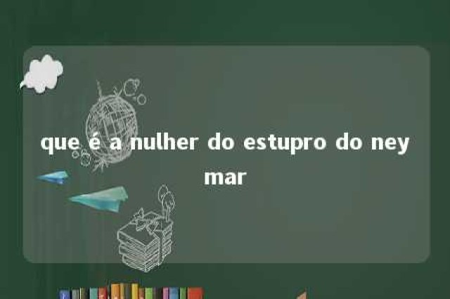 que é a nulher do estupro do neymar 