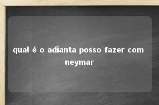 qual é o adianta posso fazer com neymar 