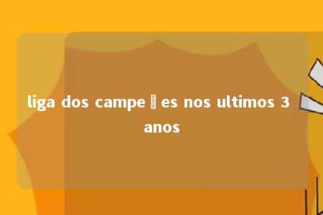 liga dos campeões nos ultimos 3 anos 