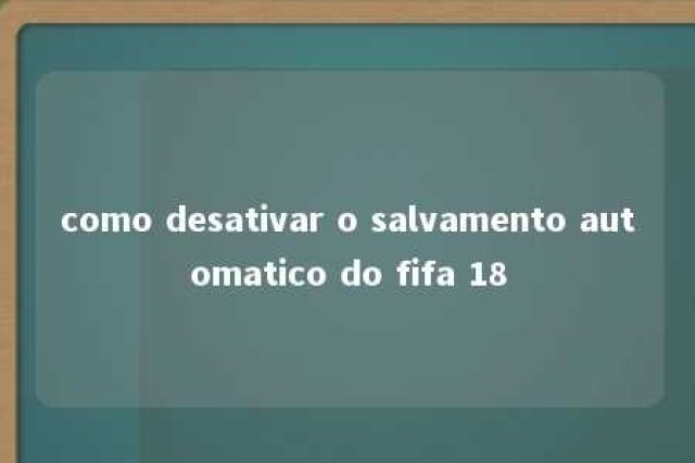 como desativar o salvamento automatico do fifa 18 