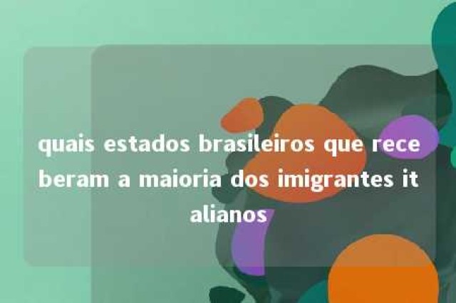 quais estados brasileiros que receberam a maioria dos imigrantes italianos 